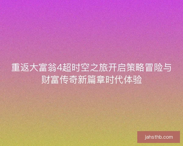 重返大富翁4超时空之旅开启策略冒险与财富传奇新篇章时代体验