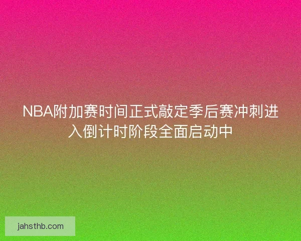 NBA附加赛时间正式敲定季后赛冲刺进入倒计时阶段全面启动中