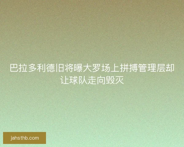 巴拉多利德旧将曝大罗场上拼搏管理层却让球队走向毁灭