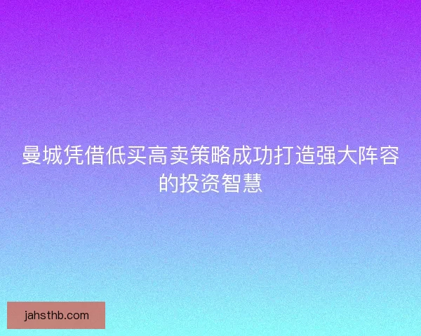 曼城凭借低买高卖策略成功打造强大阵容的投资智慧