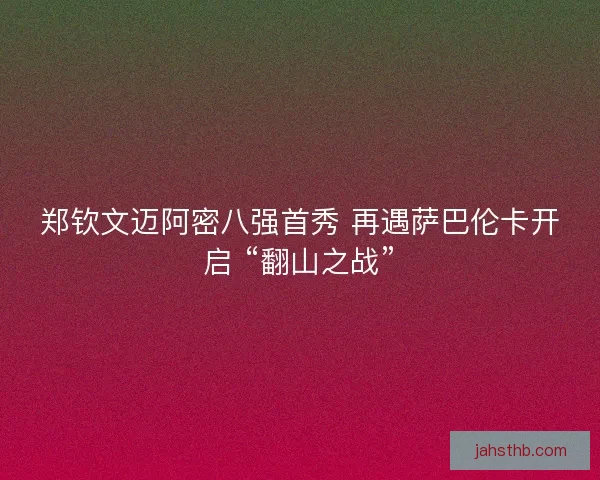 郑钦文迈阿密八强首秀 再遇萨巴伦卡开启 “翻山之战”