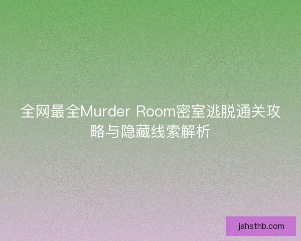 全网最全Murder Room密室逃脱通关攻略与隐藏线索解析 全网最全Murder Room密室逃脱通关攻略与隐藏线索解析