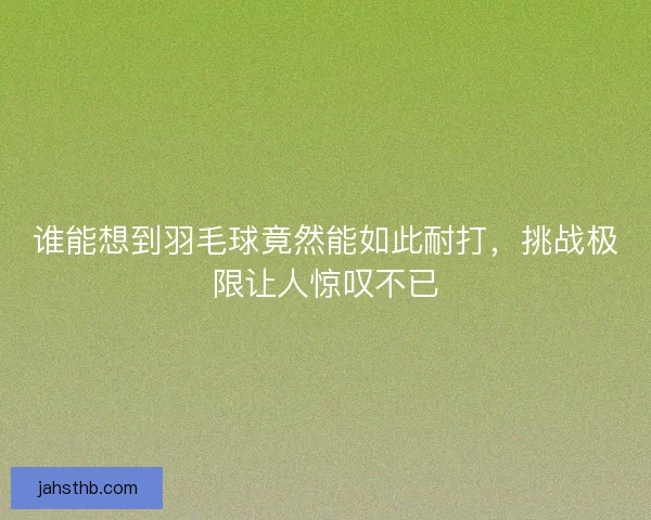 谁能想到羽毛球竟然能如此耐打,挑战极限让人惊叹不已 谁能想到羽毛球竟然能如此耐打,挑战极限让人惊叹不已